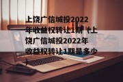 上饶广信城投2022年收益权转让1期（上饶广信城投2022年收益权转让1期是多少）