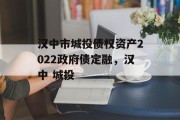 汉中市城投债权资产2022政府债定融，汉中 城投