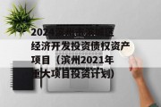 2024滨州市滨城区经济开发投资债权资产项目（滨州2021年重大项目投资计划）