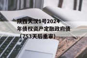 陕西天汉1号2024年债权资产定融政府债（753天后重审）