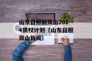 山东日照新岚山2024债权计划（山东日照岚山新闻）