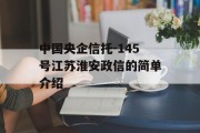 中国央企信托-145号江苏淮安政信的简单介绍
