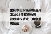 重庆市山水画廊旅游开发2023债权应收账款收益权转让（山水重庆插画）