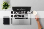 重庆万盛城投2023年债权项目