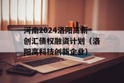 河南2024洛阳高新创汇债权融资计划（洛阳高科技创新企业）