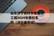 山东济宁农村邻里康养工程2024年债权系列（济宁康养城）