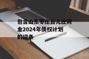 包含山东枣庄台儿庄财金2024年债权计划的词条
