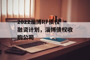 2022淄博RF债权融资计划，淄博债权收购公司