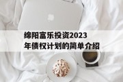 绵阳富乐投资2023年债权计划的简单介绍