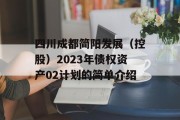 四川成都简阳发展（控股）2023年债权资产02计划的简单介绍