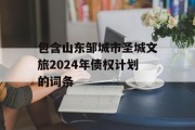 包含山东邹城市圣城文旅2024年债权计划的词条