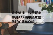 央企信托—42号湖南郴州AA+纯市级政信信托的简单介绍