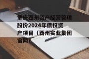 重庆酉州资产经营管理股份2024年债权资产项目（酉州实业集团官网）