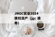 JNGC实业2024债权资产（jgc 债券）
