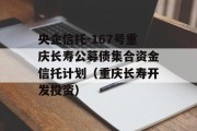 央企信托-167号重庆长寿公募债集合资金信托计划（重庆长寿开发投资）