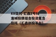 XX信托-汇鑫2号标准城投债组合投资集合信托（汇鑫创投平台）