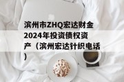 滨州市ZHQ宏达财金2024年投资债权资产（滨州宏达针织电话）