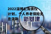 2022淄博公有债权计划，个人养老保险无息贷款
