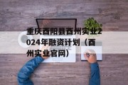 重庆酉阳县酉州实业2024年融资计划（酉州实业官网）