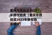 重庆华茂投资2023年债权拍卖（重庆华茂投资2023年债权拍卖情况）