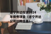 遂宁开达投资2024年债券项目（遂宁开达公司招聘信息）