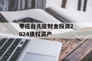 枣庄台儿庄财金投资2024债权资产