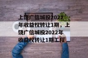 上饶广信城投2022年收益权转让1期，上饶广信城投2022年收益权转让1期工程