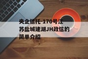 央企信托-170号江苏盐城建湖JH政信的简单介绍