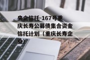 央企信托-167号重庆长寿公募债集合资金信托计划（重庆长寿企业）