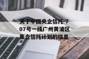 关于中国央企信托-707号一线广州黄浦区集合信托计划的信息