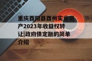 重庆酉阳县酉州实业资产2023年收益权转让|政府债定融的简单介绍