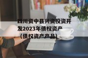 四川资中县兴资投资开发2023年债权资产（债权资产产品）