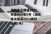 洛阳金元明清2023年债权计划3号（洛阳金元明清2023债权计划1号）