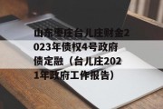 山东枣庄台儿庄财金2023年债权4号政府债定融（台儿庄2021年政府工作报告）