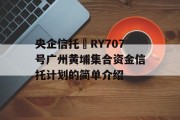 央企信托•RY707号广州黄埔集合资金信托计划的简单介绍