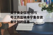 关于央企信托-175号江苏盐城阜宁集合资金计划的信息