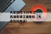 大业信托-110号江苏淮安清江浦非标（大业信托电话）