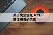 关于央企信托-673浙江项目的信息