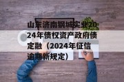 山东济南钢城实业2024年债权资产政府债定融（2024年征信逾期新规定）