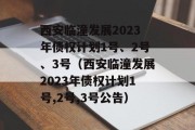 西安临潼发展2023年债权计划1号、2号、3号（西安临潼发展2023年债权计划1号,2号,3号公告）