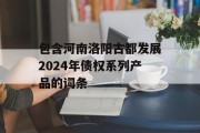 包含河南洛阳古都发展2024年债权系列产品的词条