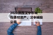 2022陕西汉中市城投债权资产，汉中城投公司