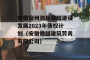 安徽宿州泗县徽越建设发展2023年债权计划（安徽徽越建筑劳务有限公司）