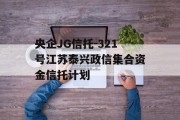 央企JG信托-321号江苏泰兴政信集合资金信托计划