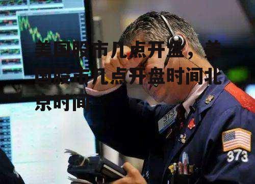 美国股市几点开盘，美国股市几点开盘时间北京时间