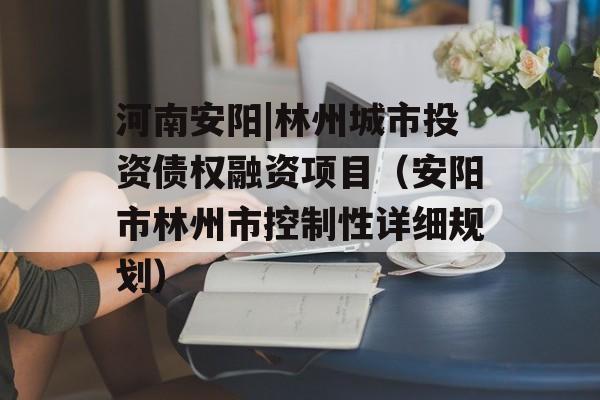 河南安阳|林州城市投资债权融资项目（安阳市林州市控制性详细规划）