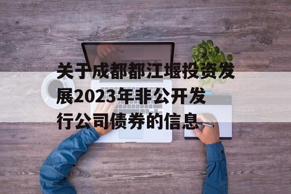 关于成都都江堰投资发展2023年非公开发行公司债券的信息