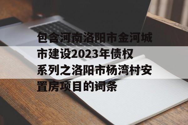 包含河南洛阳市金河城市建设2023年债权系列之洛阳市杨湾村安置房项目的词条