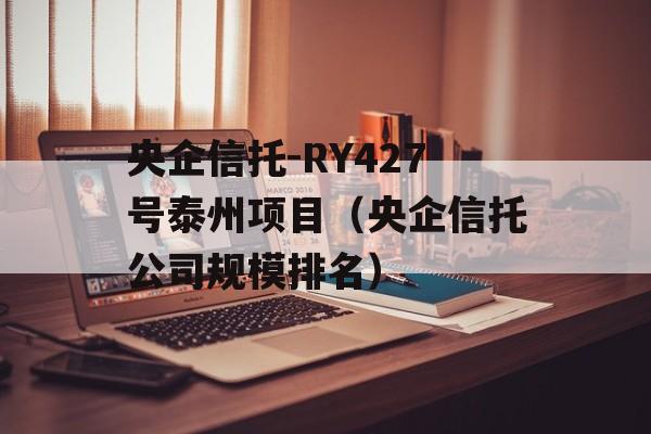 央企信托-RY427号泰州项目（央企信托公司规模排名）