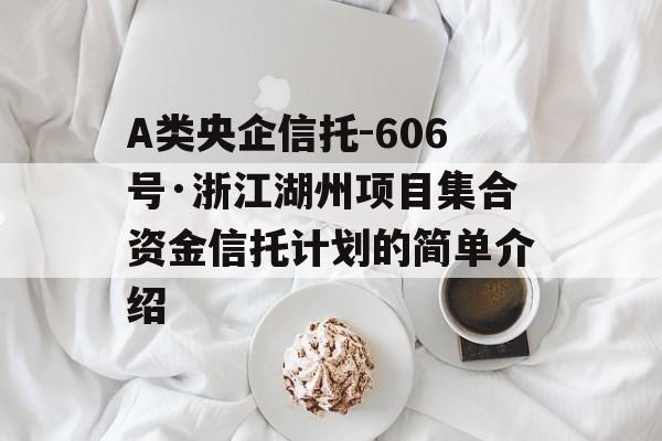 A类央企信托-606号·浙江湖州项目集合资金信托计划的简单介绍